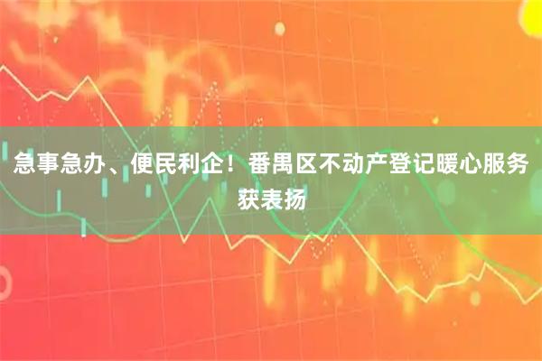 急事急办、便民利企！番禺区不动产登记暖心服务获表扬