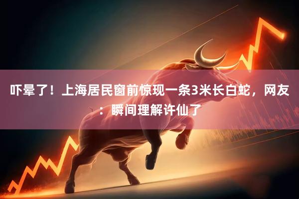吓晕了！上海居民窗前惊现一条3米长白蛇，网友：瞬间理解许仙了