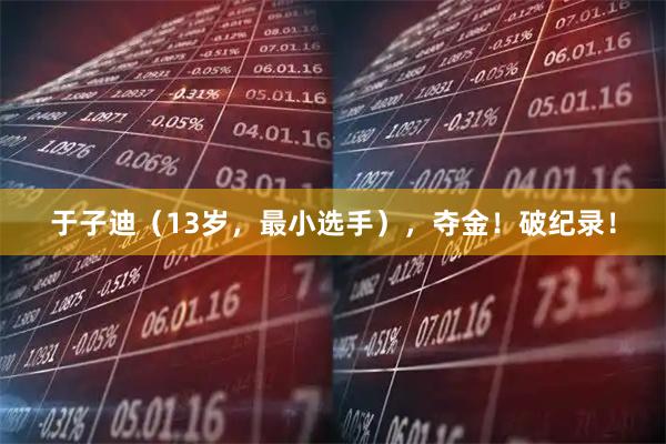 于子迪（13岁，最小选手），夺金！破纪录！