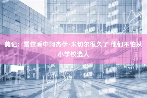 美记：雷霆看中阿杰伊·米切尔很久了 他们不怕从小学校选人